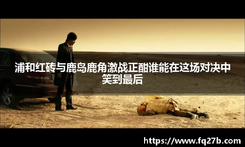 浦和红砖与鹿岛鹿角激战正酣谁能在这场对决中笑到最后